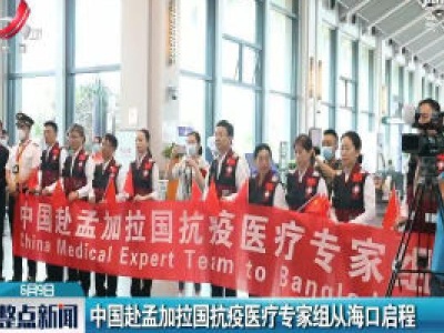 中国赴孟加拉国抗疫医疗专家组从海口启程