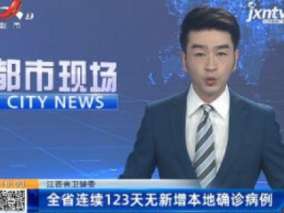 江西省卫健委：全省连续123天无新增本地确诊病例