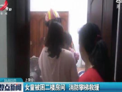 上饶：女童被困二楼房间 消防攀梯救援