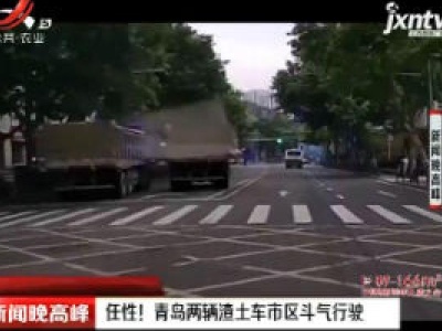 任性！青岛两辆渣土车市区斗气行驶