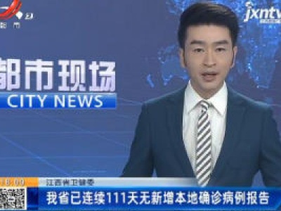 江西省卫健委：我省已连续111天无新增本地确诊病例报告