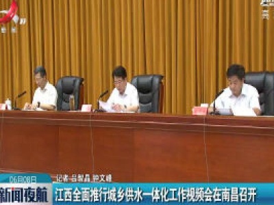江西全面推行城乡供水一体化工作视频会在南昌召开