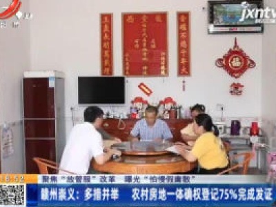 【聚焦“放管服”改革 曝光“怕慢假庸散”】赣州崇义：多措并举 农村房地一体确权登记75%完成发证