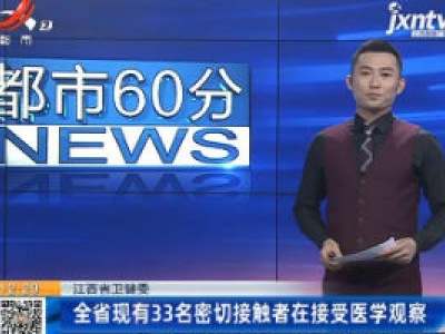 江西省卫健委：全省现有33名密切接触者在接受医学观察