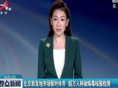北京新发地市场暂时休市 超万人将做病毒核酸检测