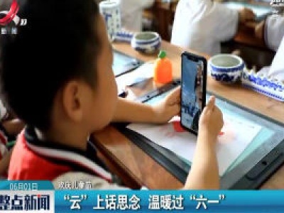 【欢庆儿童节】“云”上话思念 温暖过“六一”
