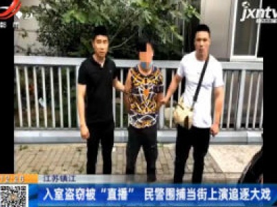 江苏镇江：入室盗窃被“直播” 民警围捕当街上演追逐大戏