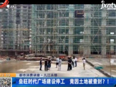 【都市消费调查】九江永修：垒旺时代广场建设停工  竟因土地被查封？！