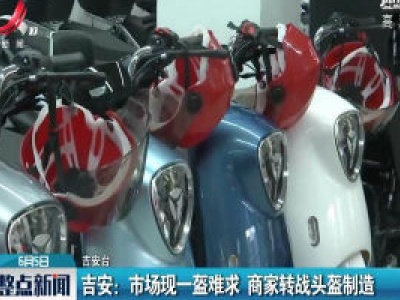 吉安：市场现一盔难求 商家转战头盔制造