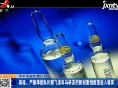 中科院微生物研究所：高福、严景华团队和智飞龙科马研发的新冠重组疫苗进入临床