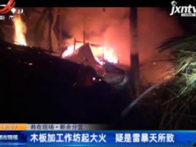 【救在现场】新余分宜：木板加工作坊起大火 疑是雷暴天所致