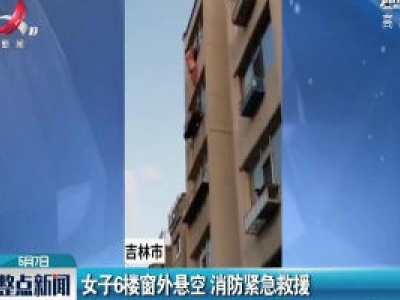 吉林：女子6楼窗外悬空 消防紧急救援