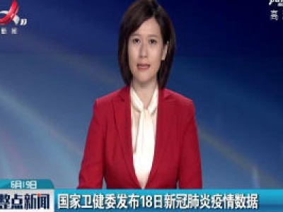 国家卫健委发布6月18日新冠肺炎疫情数据