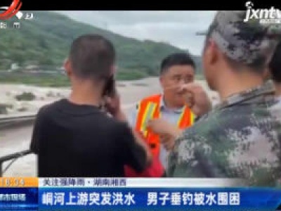 【关注强降雨】湖南湘西：峒河上游突发洪水 男子垂钓被水围困
