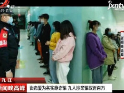 九江：谈恋爱为名实施诈骗 九人涉案骗取近百万