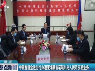中银香港金边分行办理束埔寨首笔瑞尔兑人民币交易业务