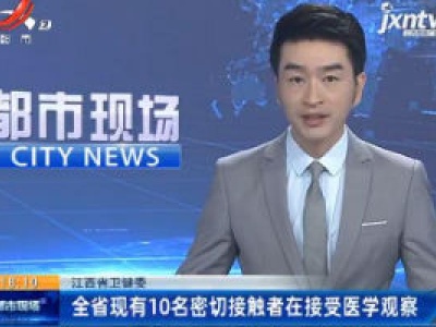江西省卫健委：全省现有10名密切接触者在接受医学观察