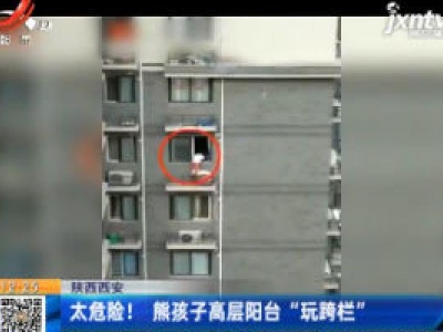 陕西西安：太危险！熊孩子高层阳台“玩跨栏”