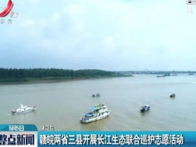 赣皖两省三县开展长江生态联合巡护志愿活动