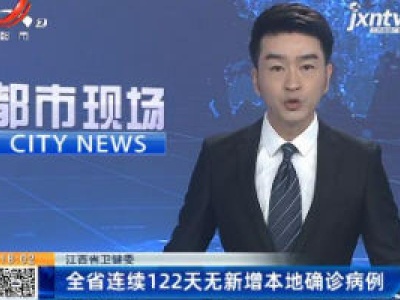 江西省卫健委：全省连续122天无新增本地确诊病例