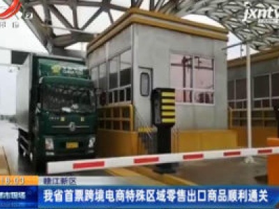 赣江新区：江西省首票跨境电商特殊区城零售出口商品顺利通关