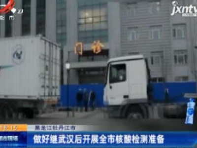 黑龙江牡丹江市：做好继武汉后开展全市核酸检测准备