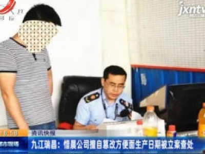 九江瑞昌：惜晨公司擅自篡改方便面生产日期被立案查处