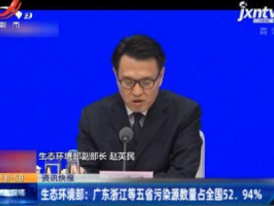 生态环境部：广东浙江等五省污染源数量占全国52.94%