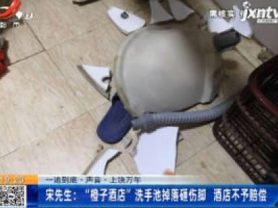 【一追到底·声音】上饶万年·宋先生：“橙子酒店”洗手池掉落砸伤脚 酒店不予赔偿