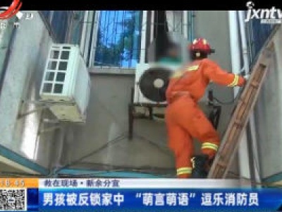 【救在现场】新余分宜：男孩被反锁家中 “萌言萌语”逗乐消防员