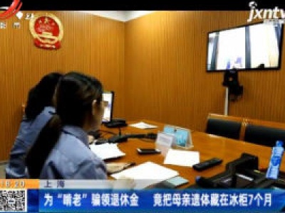 上海：为“啃老”骗领退休金 竟把母亲遗体藏在冰柜7个月