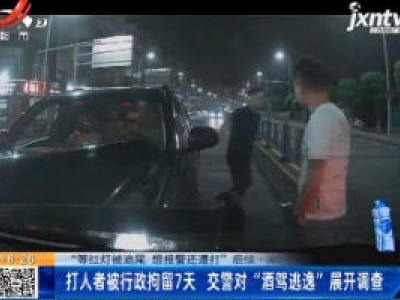 【“等红灯被追尾 想报警还遭打”后续】南昌：打人者被行政拘留7天 交警对“酒驾逃逸”展开调查