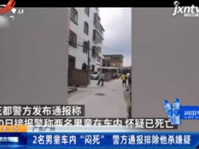 广东广州：2名男童车内 “闷死” 警方通报排除他杀嫌疑
