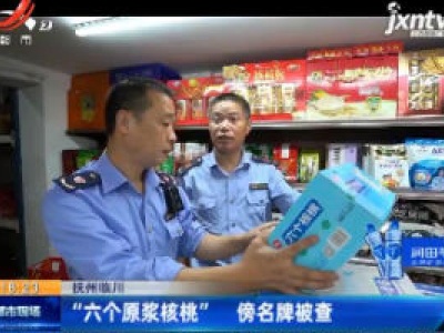 抚州临川：“六个原浆核桃” 傍名牌被查