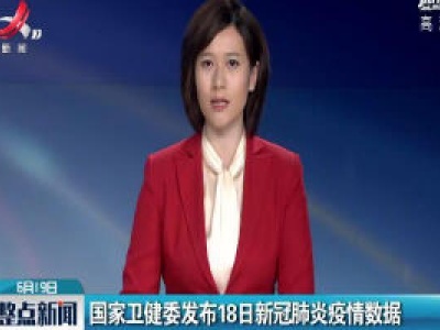 国家卫健委发布18日新冠肺炎疫情数据