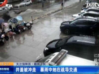 【关注强降雨】赣州上犹：井盖被冲走 暴雨中她在疏导交通