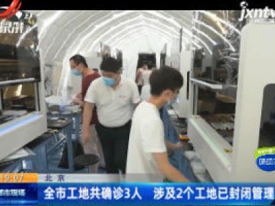 北京：全市工地共确诊3人 涉及2个工地已封闭管理