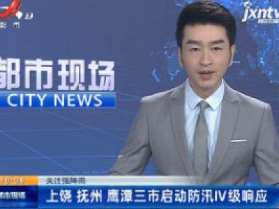【关注强降雨】上饶 抚州 鹰潭三市启动防汛IV级响应