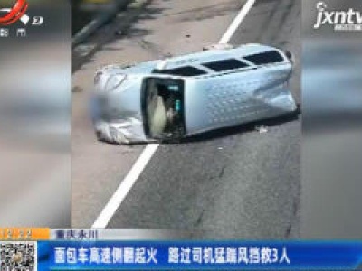 重庆永川：面包车高速侧翻起火 路过司机猛踹风挡救3人