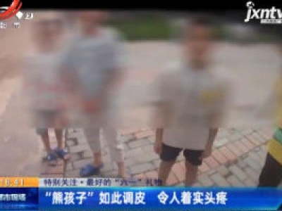 【特别关注·最好的“六一”礼物】“熊孩子”如此调皮 令人着实头疼