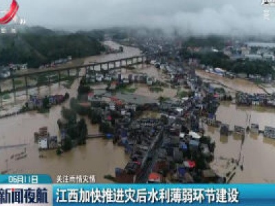 【关注雨情灾情】江西加快推进灾后水利薄弱缓环节建设
