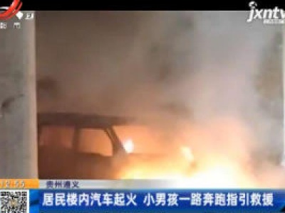 贵州遵义：居民楼内汽车起火 小男孩一路奔跑指引救援