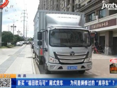 南昌：新买“福田欧马可”厢式货车 为何是辆修过的“库存车”?