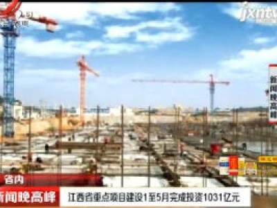 江西省重点项目建设1至5月完成投资1031亿元