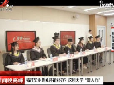 华东交通大学：错过毕业典礼还能补办？ 这所大学“暖人心”