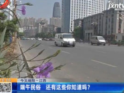 【今又端阳】江西：端午民俗 还有这些你知道吗？
