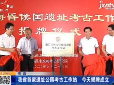 南昌：江西省首家遗址公园考古工作站 6月28日揭牌成立