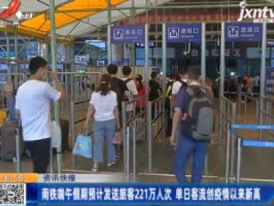 南铁端午假期预计发送旅客211万人次 单日客流创疫情以来新高