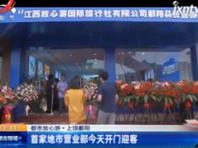 【都市放心游】上饶鄱阳：首家地市营业部6月10日开门迎客