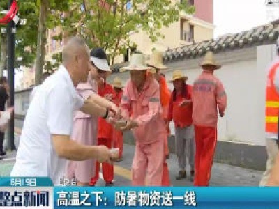 上饶·高温之下：防暑物资送一线
